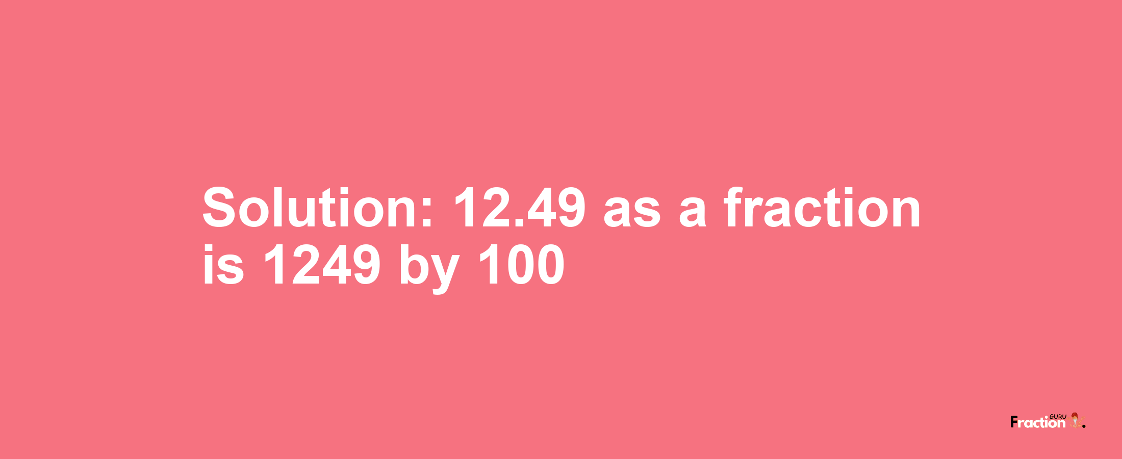 Solution:12.49 as a fraction is 1249/100